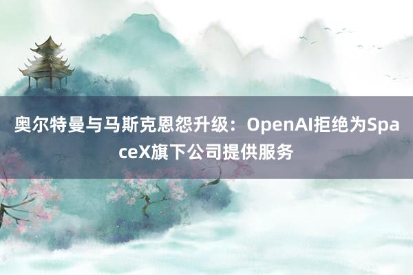 奥尔特曼与马斯克恩怨升级：OpenAI拒绝为SpaceX旗下公司提供服务