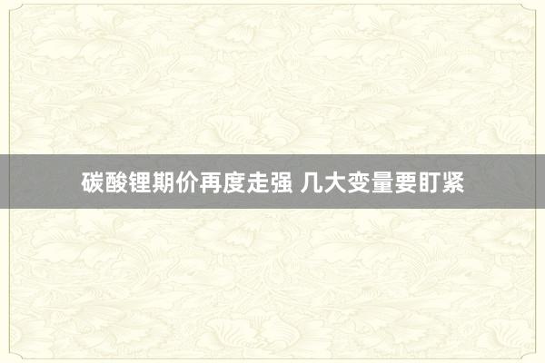碳酸锂期价再度走强 几大变量要盯紧