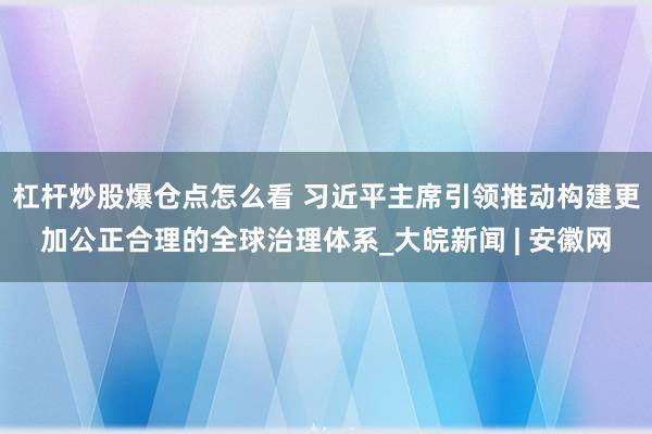 杠杆炒股爆仓点怎么看 习近平主席引领推动构建更加公正合理的全球治理体系_大皖新闻 | 安徽网