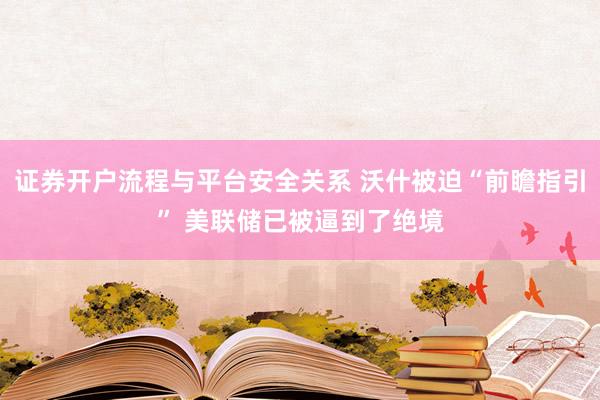 证券开户流程与平台安全关系 沃什被迫“前瞻指引” 美联储已被逼到了绝境