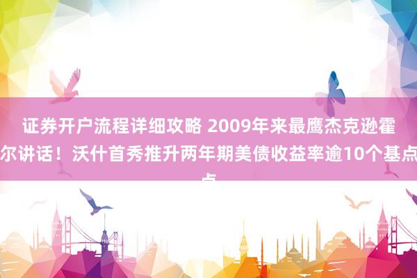 证券开户流程详细攻略 2009年来最鹰杰克逊霍尔讲话！沃什首秀推升两年期美债收益率逾10个基点