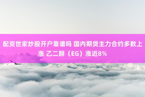 配资世家炒股开户靠谱吗 国内期货主力合约多数上涨 乙二醇（EG）涨近8%