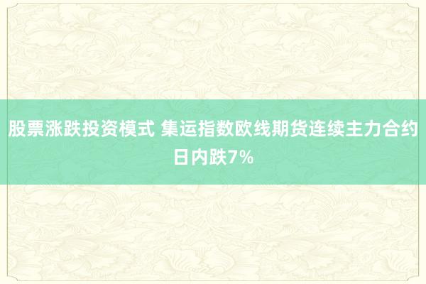 股票涨跌投资模式 集运指数欧线期货连续主力合约日内跌7%