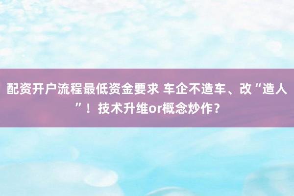 配资开户流程最低资金要求 车企不造车、改“造人”！技术升维or概念炒作？