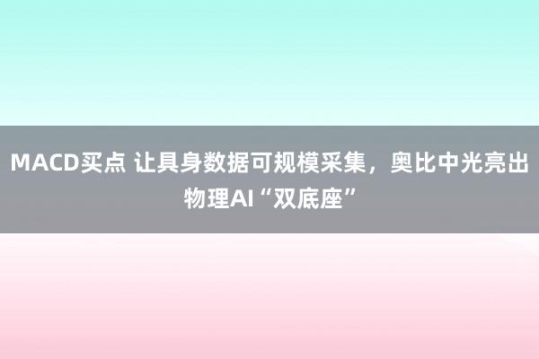 MACD买点 让具身数据可规模采集，奥比中光亮出物理AI“双底座”