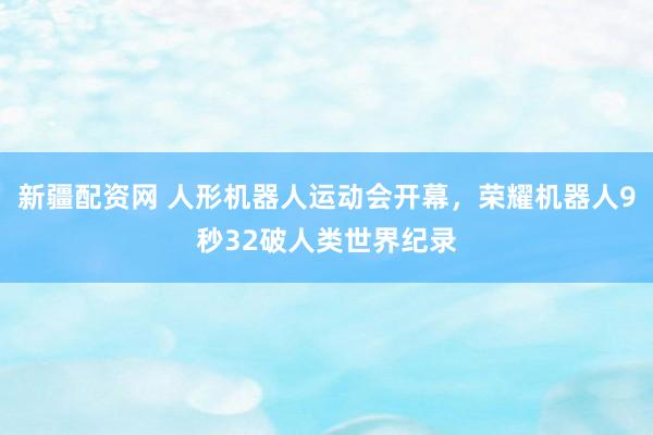 新疆配资网 人形机器人运动会开幕，荣耀机器人9秒32破人类世界纪录