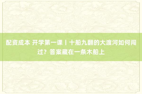 配资成本 开学第一课丨十船九翻的大渡河如何闯过？答案藏在一条木船上