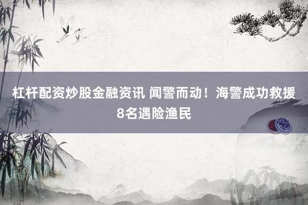 杠杆配资炒股金融资讯 闻警而动！海警成功救援8名遇险渔民