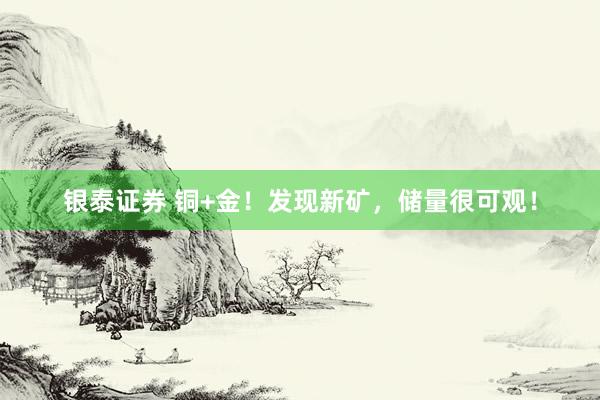 银泰证券 铜+金！发现新矿，储量很可观！