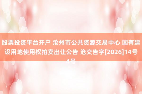 股票投资平台开户 沧州市公共资源交易中心 国有建设用地使用权拍卖出让公告 沧交告字[2026]14号