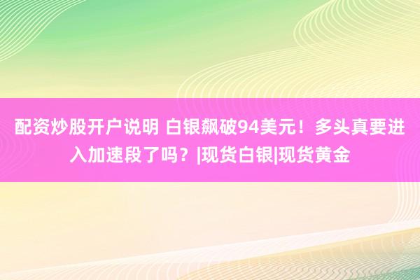 配资炒股开户说明 白银飙破94美元！多头真要进入加速段了吗？|现货白银|现货黄金