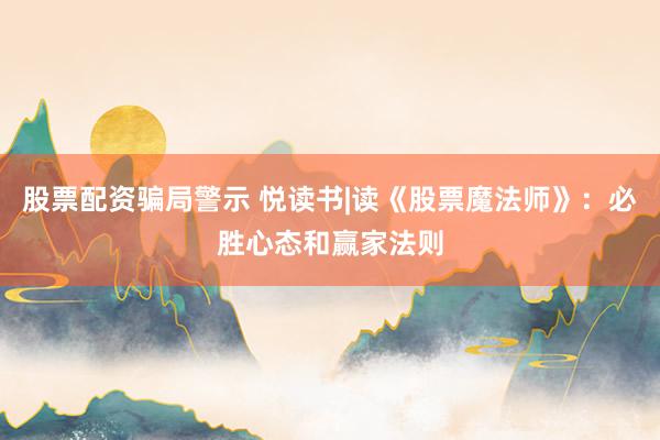股票配资骗局警示 悦读书|读《股票魔法师》：必胜心态和赢家法则