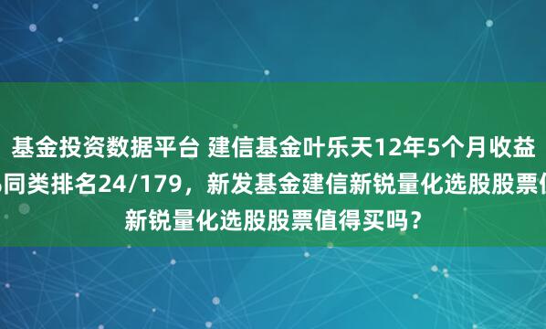 基金投资数据平台 建信基金叶乐天12年5个月收益292.54%同类排名24/179，新发基金建信新锐量化选股股票值得买吗？