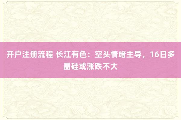 开户注册流程 长江有色：空头情绪主导，16日多晶硅或涨跌不大