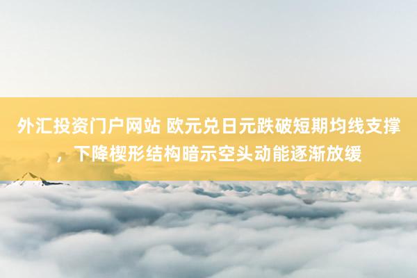 外汇投资门户网站 欧元兑日元跌破短期均线支撑，下降楔形结构暗示空头动能逐渐放缓