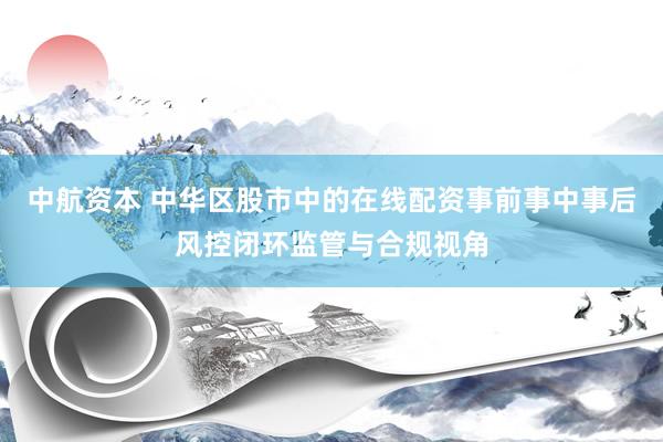 中航资本 中华区股市中的在线配资事前事中事后风控闭环监管与合规视角