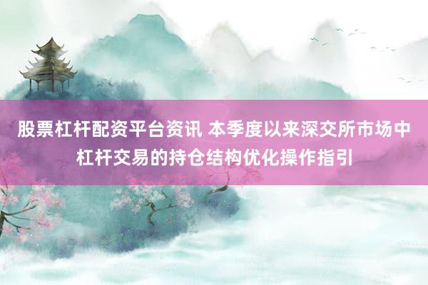 股票杠杆配资平台资讯 本季度以来深交所市场中杠杆交易的持仓结构优化操作指引