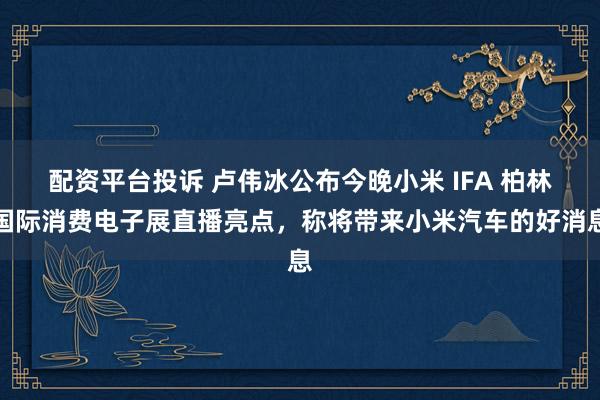 配资平台投诉 卢伟冰公布今晚小米 IFA 柏林国际消费电子展直播亮点，称将带来小米汽车的好消息