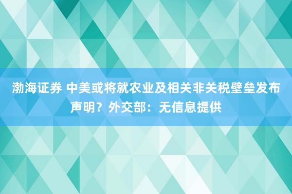 渤海证券 中美或将就农业及相关非关税壁垒发布声明？外交部：无信息提供