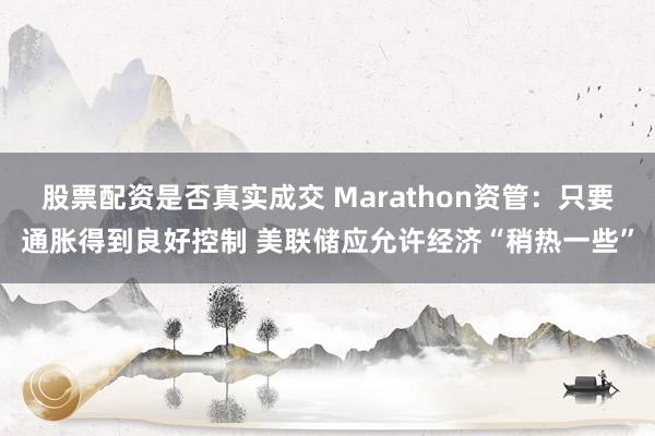 股票配资是否真实成交 Marathon资管：只要通胀得到良好控制 美联储应允许经济“稍热一些”