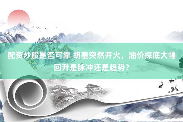 配资炒股是否可靠 胡塞突然开火，油价探底大幅回升是脉冲还是趋势？