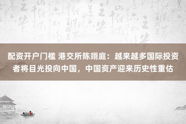 配资开户门槛 港交所陈翊庭：越来越多国际投资者将目光投向中国，中国资产迎来历史性重估