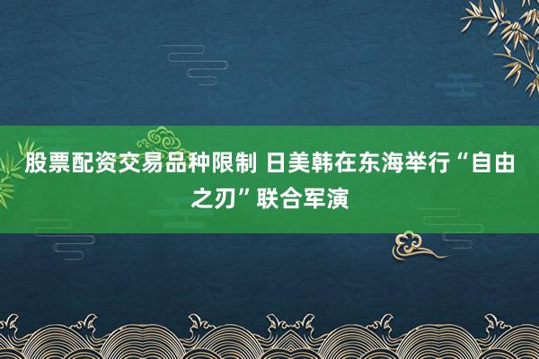 股票配资交易品种限制 日美韩在东海举行“自由之刃”联合军演