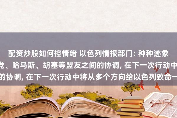 配资炒股如何控情绪 以色列情报部门: 种种迹象表明, 伊朗正加大真主党、哈马斯、胡塞等盟友之间的协调, 在下一次行动中将从多个方向给以色列致命一击