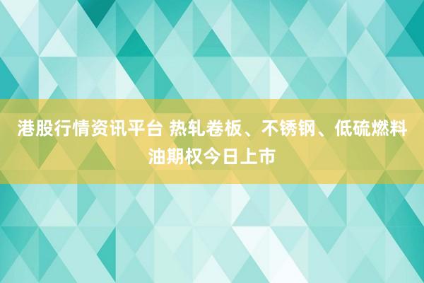 港股行情资讯平台 热轧卷板、不锈钢、低硫燃料油期权今日上市