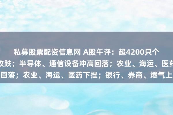 私募股票配资信息网 A股午评：超4200只个股飘绿，三大指数集体收跌；半导体、通信设备冲高回落；农业、海运、医药下挫；银行、券商、燃气上涨