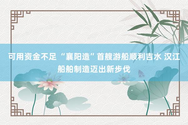 可用资金不足 “襄阳造”首艘游船顺利吉水 汉江船舶制造迈出新步伐