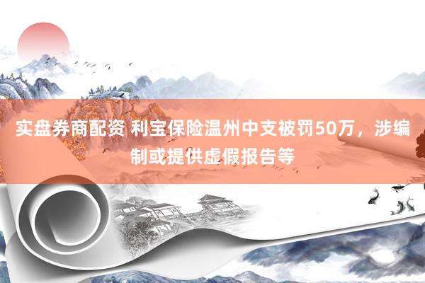 实盘券商配资 利宝保险温州中支被罚50万，涉编制或提供虚假报告等