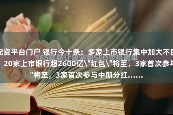 配资平台门户 银行今十条：多家上市银行集中加大不良贷款核销力度；20家上市银行超2600亿＂红包＂将至，3家首次参与中期分红......
