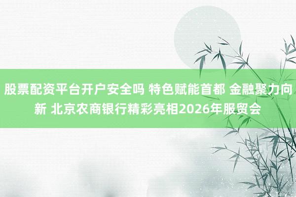 股票配资平台开户安全吗 特色赋能首都 金融聚力向新 北京农商银行精彩亮相2026年服贸会