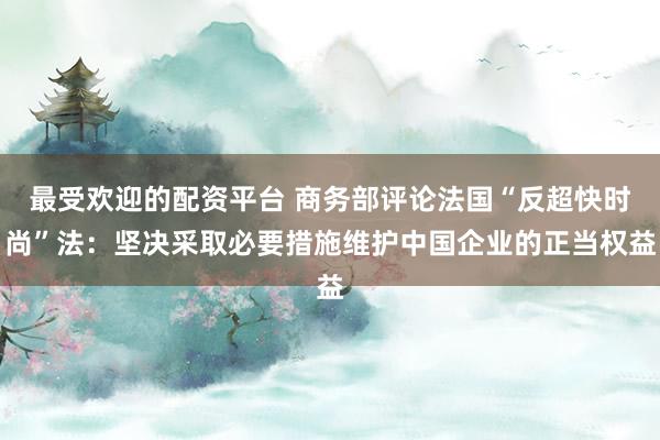 最受欢迎的配资平台 商务部评论法国“反超快时尚”法：坚决采取必要措施维护中国企业的正当权益