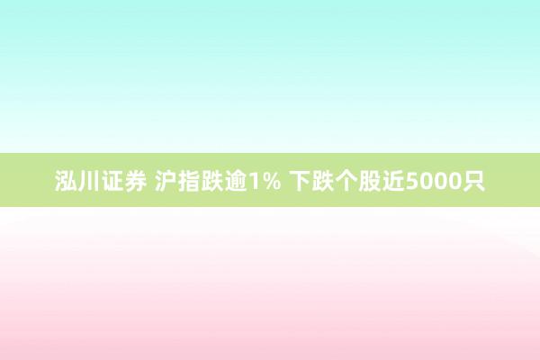 泓川证券 沪指跌逾1% 下跌个股近5000只