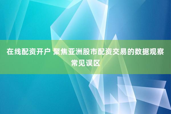 在线配资开户 聚焦亚洲股市配资交易的数据观察常见误区