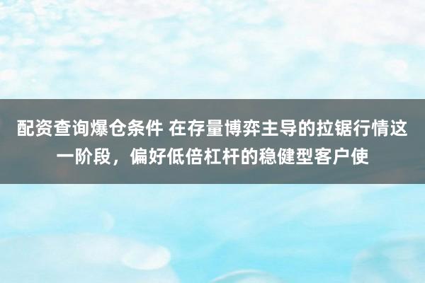 配资查询爆仓条件 在存量博弈主导的拉锯行情这一阶段，偏好低倍杠杆的稳健型客户使