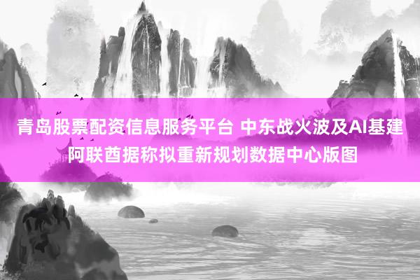 青岛股票配资信息服务平台 中东战火波及AI基建 阿联酋据称拟重新规划数据中心版图