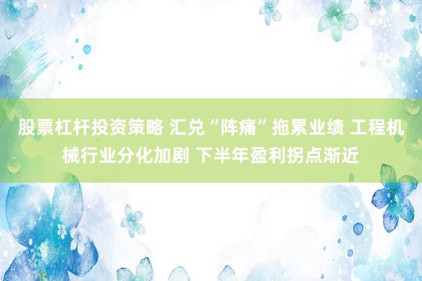 股票杠杆投资策略 汇兑“阵痛”拖累业绩 工程机械行业分化加剧 下半年盈利拐点渐近