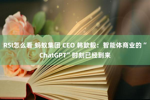 RSI怎么看 蚂蚁集团 CEO 韩歆毅：智能体商业的“ChatGPT”时刻已经到来