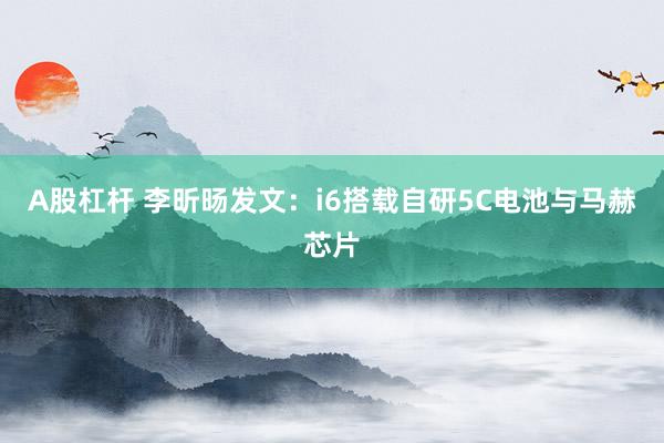 A股杠杆 李昕旸发文：i6搭载自研5C电池与马赫芯片