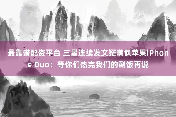 最靠谱配资平台 三星连续发文疑嘲讽苹果iPhone Duo：等你们热完我们的剩饭再说