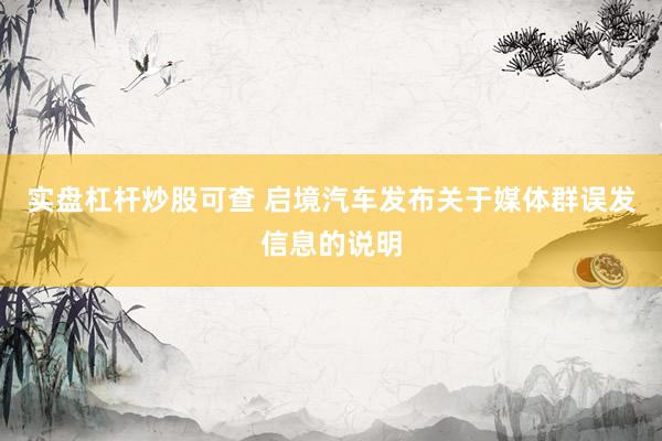 实盘杠杆炒股可查 启境汽车发布关于媒体群误发信息的说明