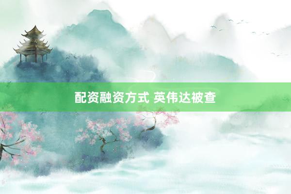 配资融资方式 英伟达被查