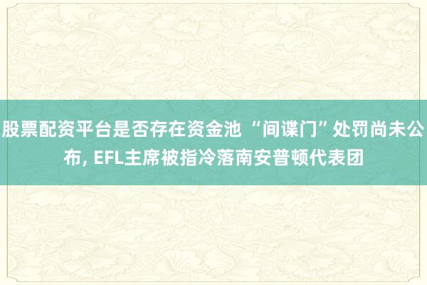股票配资平台是否存在资金池 “间谍门”处罚尚未公布, EFL主席被指冷落南安普顿代表团