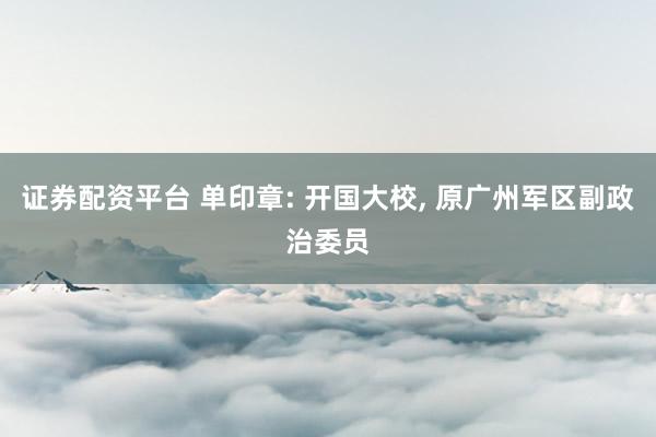 证券配资平台 单印章: 开国大校, 原广州军区副政治委员