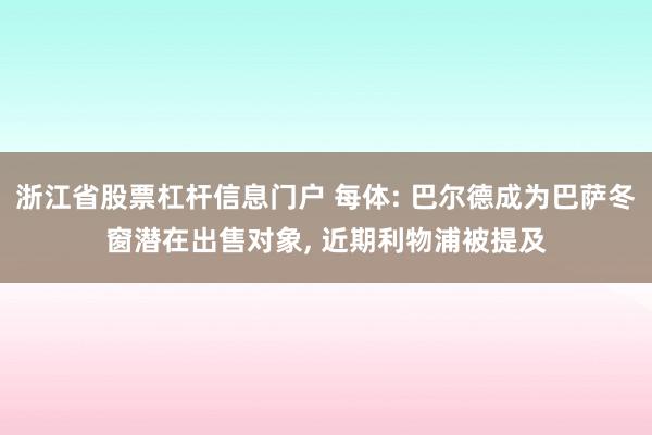 浙江省股票杠杆信息门户 每体: 巴尔德成为巴萨冬窗潜在出售对象, 近期利物浦被提及