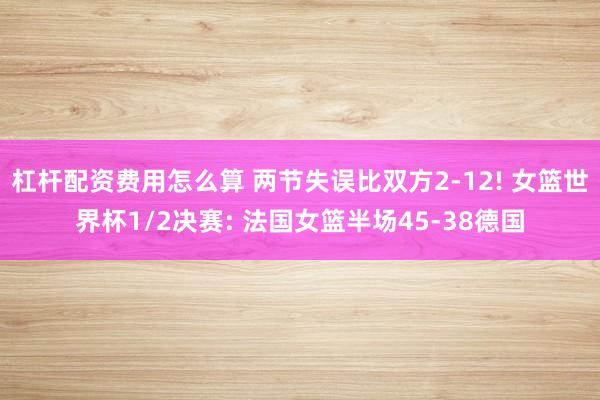 杠杆配资费用怎么算 两节失误比双方2-12! 女篮世界杯1/2决赛: 法国女篮半场45-38德国