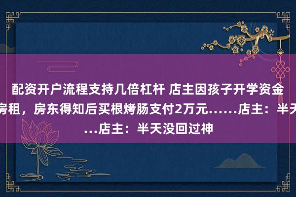 配资开户流程支持几倍杠杆 店主因孩子开学资金紧张迟交房租，房东得知后买根烤肠支付2万元……店主：半天没回过神